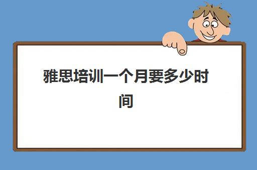 雅思培训一个月要多少时间(雅思速成班要多久)