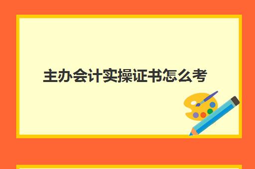 主办会计实操证书怎么考(初级会计证拿到手之后需要干嘛)