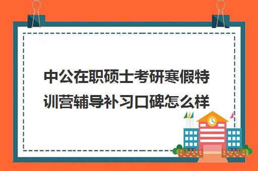 中公在职硕士考研寒假特训营辅导补习口碑怎么样？