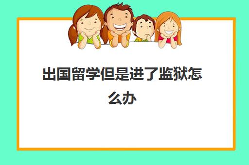 出国留学但是进了监狱怎么办(在国外坐牢回来,国内是否知道)