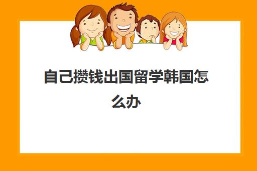 自己攒钱出国留学韩国怎么办(韩国留学存款必须14万)