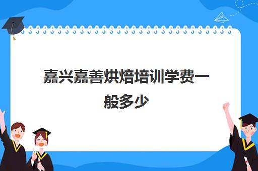 嘉兴嘉善烘焙培训学费一般多少(烘焙培训三个月多少钱学费)