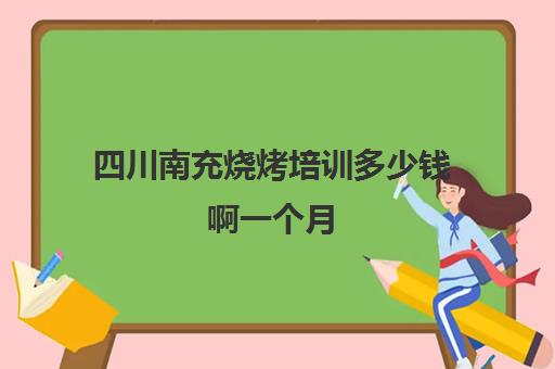 四川南充烧烤培训多少钱啊一个月(烧烤培训一般需要多少钱)