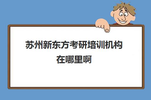 苏州新东方考研培训机构在哪里啊(新东方考研机构怎么样)