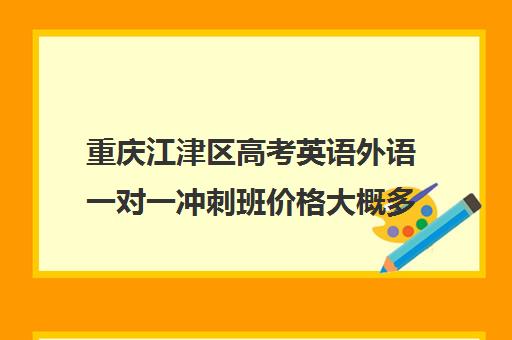 重庆江津区高考英语外语一对一冲刺班价格大概多少钱(高考英语一对一辅导班)