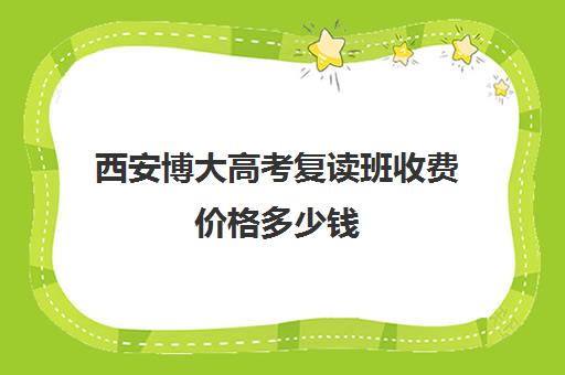 西安博大高考复读班收费价格多少钱(西安最好的高考复读学校)