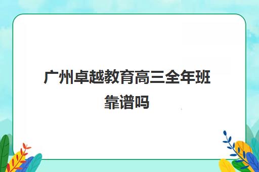 广州卓越教育高三全年班靠谱吗(广州高考冲刺班封闭式全日制)