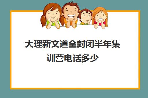 大理新文道全封闭半年集训营电话多少（全封闭英语集训营效果好吗）