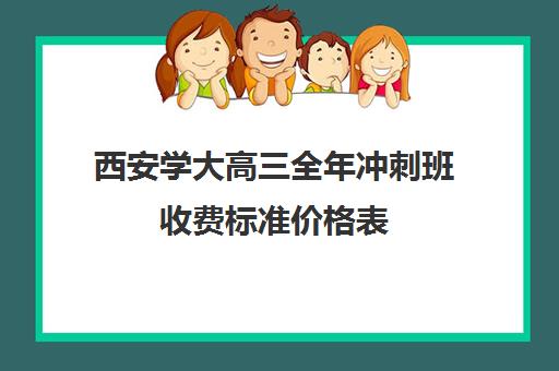 西安学大高三全年冲刺班收费标准价格表(西安高考冲刺班哪个学校好)