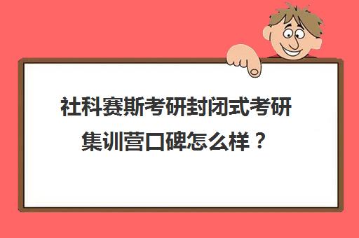 社科赛斯考研封闭式考研集训营口碑怎么样？（社科赛斯考研一般价格）