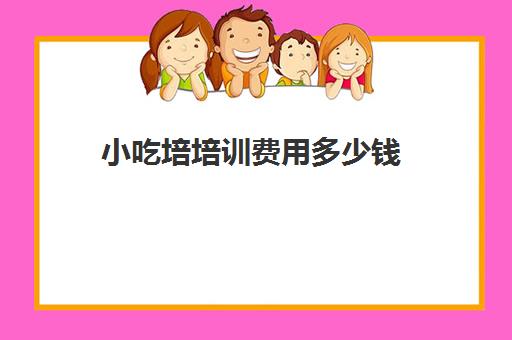 小吃培培训费用多少钱(培训小吃学校学费3000多吗)