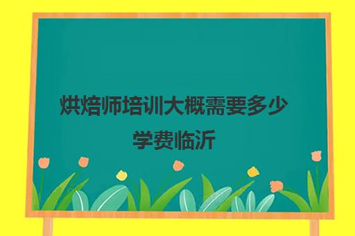 烘焙师培训大概需要多少学费临沂(烘焙班一般学费多少)