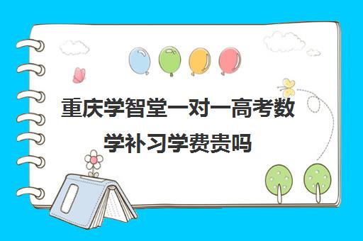 重庆学智堂一对一高考数学补习学费贵吗