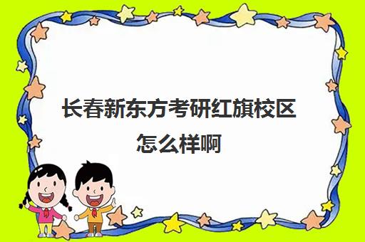 长春新东方考研红旗校区怎么样啊(长春十大考研机构)