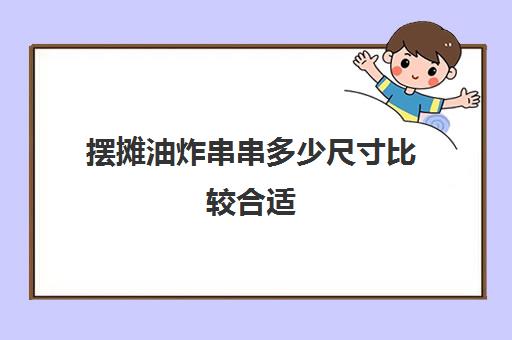 摆摊油炸串串多少尺寸比较合适(摆摊炸串串要投资多少钱)