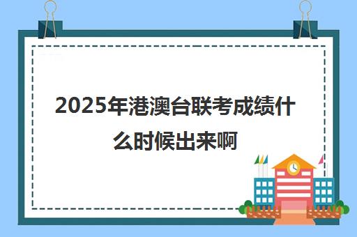 2025年港澳台联考成绩什么时候出来啊(港澳台联考各校分数线)