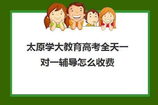 太原学大教育高考全天一对一辅导怎么收费(高考一对一辅导多少钱一小时)