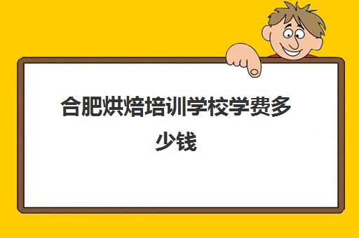 合肥烘焙培训学校学费多少钱(烘焙班一般学费多少)