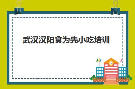 武汉汉阳食为先小吃培训(武汉小吃培训学校口碑排行榜推荐)