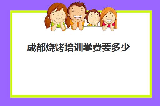 成都烧烤培训学费要多少(学烧烤一般多少钱)