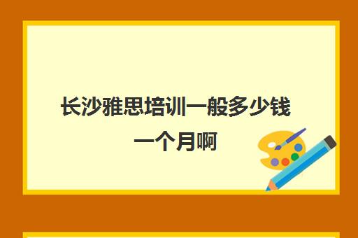 长沙雅思培训一般多少钱一个月啊(雅思g类是培训类吗)