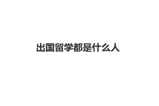 出国留学都是什么人(留学需要具备哪些条件)