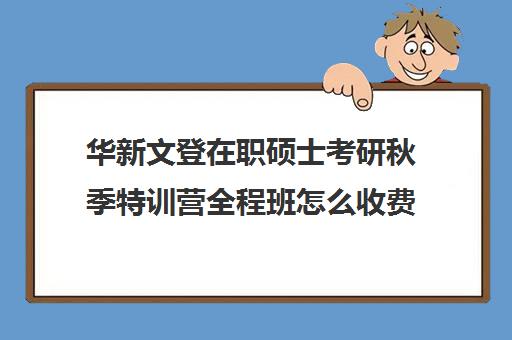 华新文登在职硕士考研秋季特训营全程班怎么收费（全职考研和在职考研的区别）