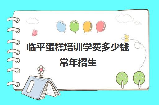 临平蛋糕培训学费多少钱常年招生(蛋糕烘焙学校学费一般多少)