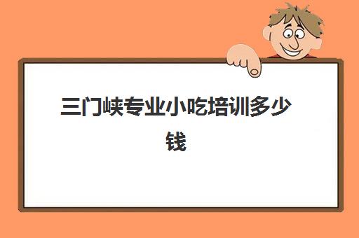 三门峡专业小吃培训多少钱(三门峡小吃一条街在哪)