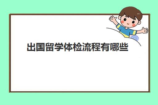 出国留学体检流程有哪些(想出国留学是什么流程)