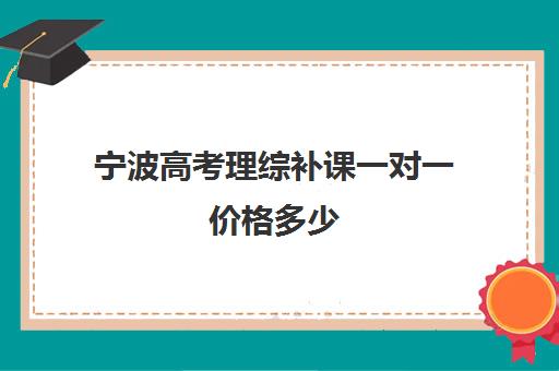 宁波高考理综补课一对一价格多少(高中物理一对一辅导价格表)