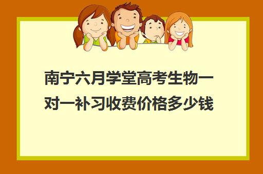 南宁六月学堂高考生物一对一补习收费价格多少钱