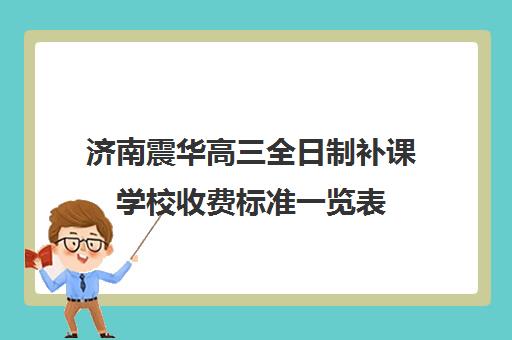 济南震华高三全日制补课学校收费标准一览表(高三全日制补课机构多少钱)