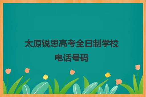 太原锐思高考全日制学校电话号码(太原私立职高有哪些学校)