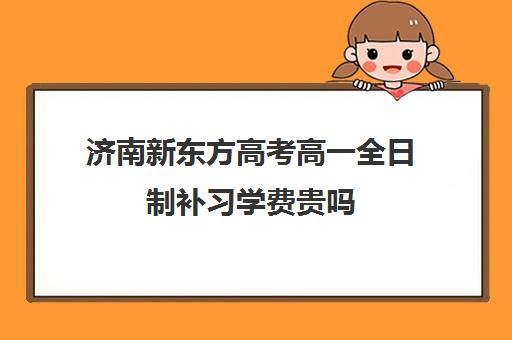 济南新东方高考高一全日制补习学费贵吗