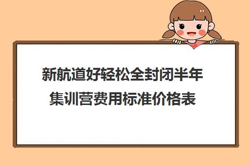 新航道好轻松全封闭半年集训营费用标准价格表（新航道一对一多少钱一节课）