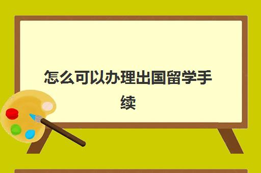 怎么可以办理出国留学手续(普通家庭出国留学)