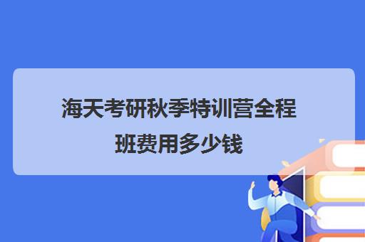 海天考研秋季特训营全程班费用多少钱（海天考研价格一览表）