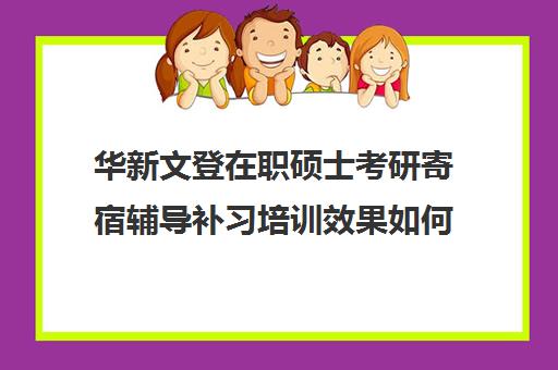 华新文登在职硕士考研寄宿辅导补习培训效果如何？靠谱吗