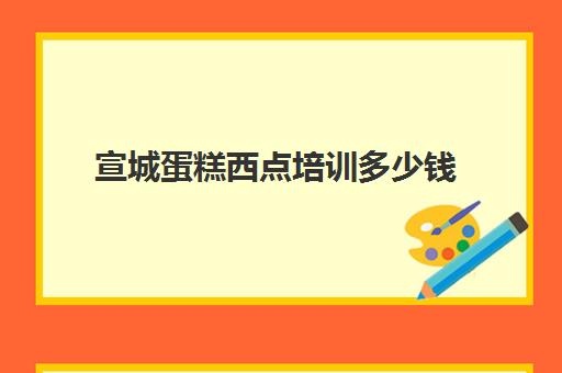 宣城蛋糕西点培训多少钱(蛋糕烘焙培训学校收费)