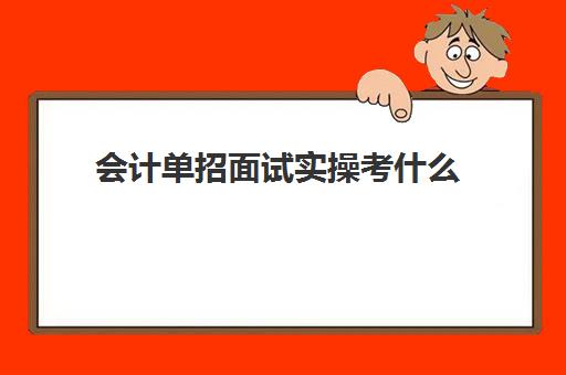 会计单招面试实操考什么(大专单招需要面试吗?)