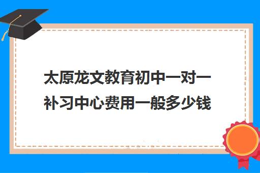 太原龙文教育初中一对一补习中心费用一般多少钱