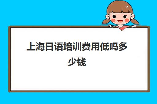 上海日语培训费用低吗多少钱(线下学日语大概要多少钱)