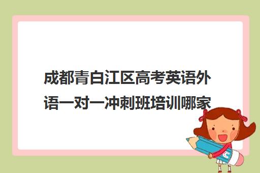 成都青白江区高考英语外语一对一冲刺班培训哪家机构好(青白江英语培训机构哪个好)