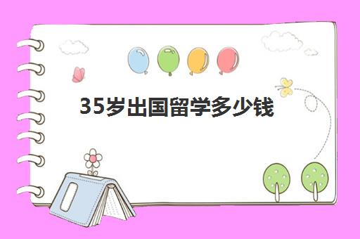 35岁出国留学多少钱(在美国留学一年要花多少钱)