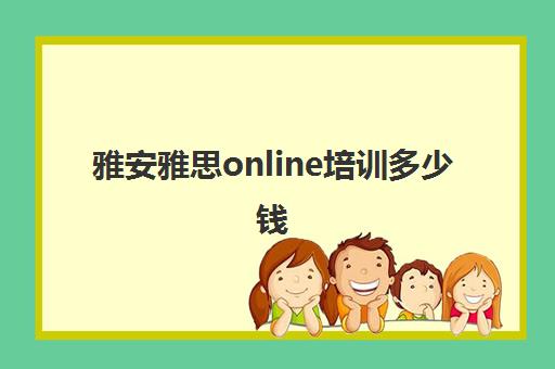 雅安雅思online培训多少钱(成都雅思培训机构排名详情)