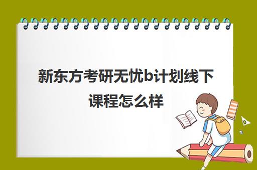 新东方考研无忧b计划线下课程怎么样(新东方考研咨询)