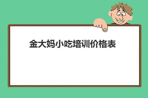 金大妈小吃培训价格表(500元小吃培训班)