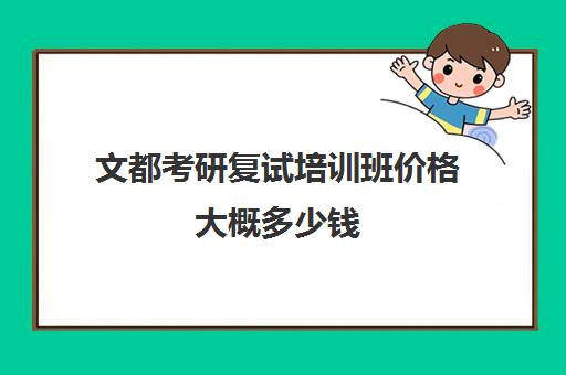 文都考研复试培训班价格大概多少钱（复试都上的什么辅导班）