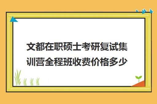 文都在职硕士考研复试集训营全程班收费价格多少钱（文都考研辅导班价格表）